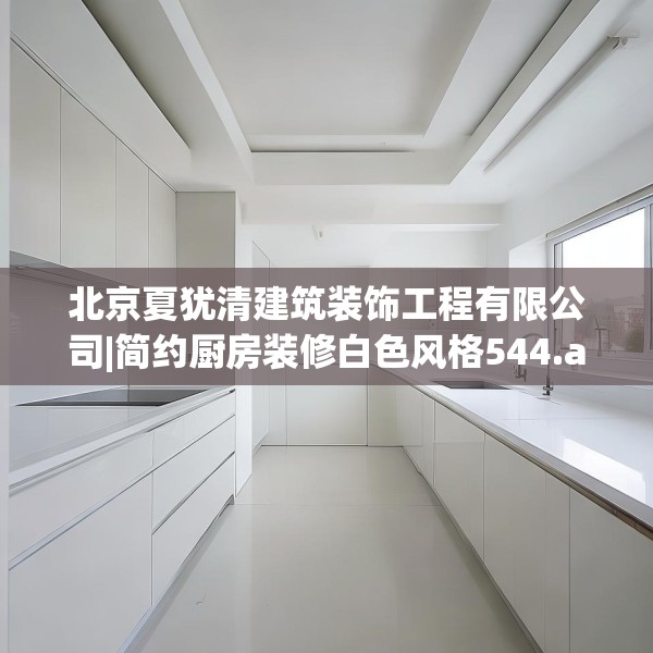 北京夏犹清建筑装饰工程有限公司|简约厨房装修白色风格544.a420b421c424fgy.431htyj