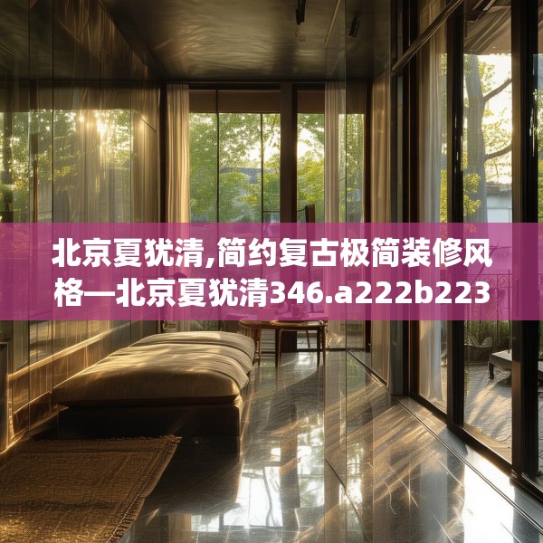北京夏犹清,简约复古极简装修风格—北京夏犹清346.a222b223c226fgy.233htyj