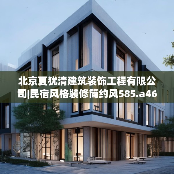 北京夏犹清建筑装饰工程有限公司|民宿风格装修简约风585.a461b462c465fgy.472fghfd