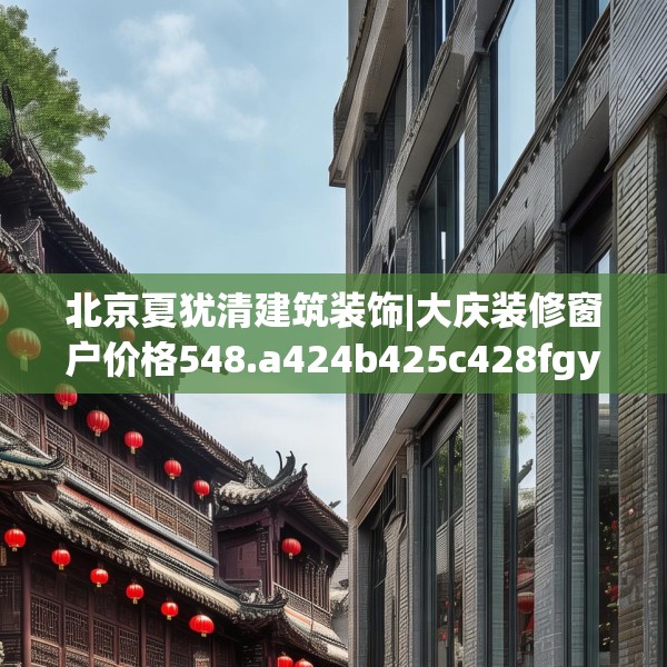 北京夏犹清建筑装饰|大庆装修窗户价格548.a424b425c428fgy.435wew