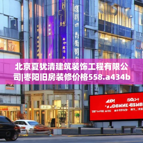 北京夏犹清建筑装饰工程有限公司|枣阳旧房装修价格558.a434b435c438fgy.445nbn