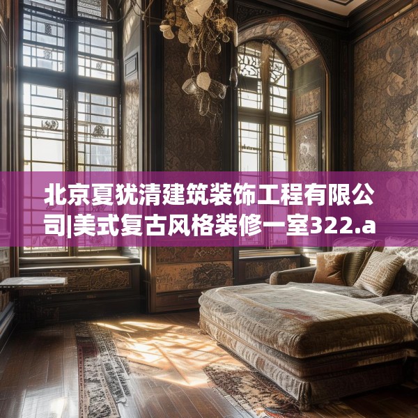 北京夏犹清建筑装饰工程有限公司|美式复古风格装修一室322.a198b199c202fgy.209dewqe
