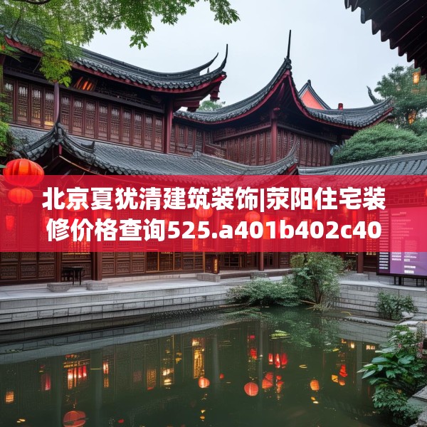 北京夏犹清建筑装饰|荥阳住宅装修价格查询525.a401b402c405fgy.412uyk