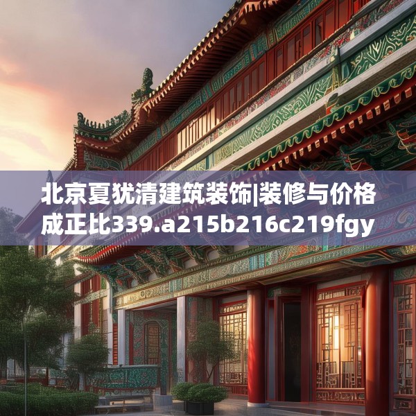 北京夏犹清建筑装饰|装修与价格成正比339.a215b216c219fgy.226fhsg