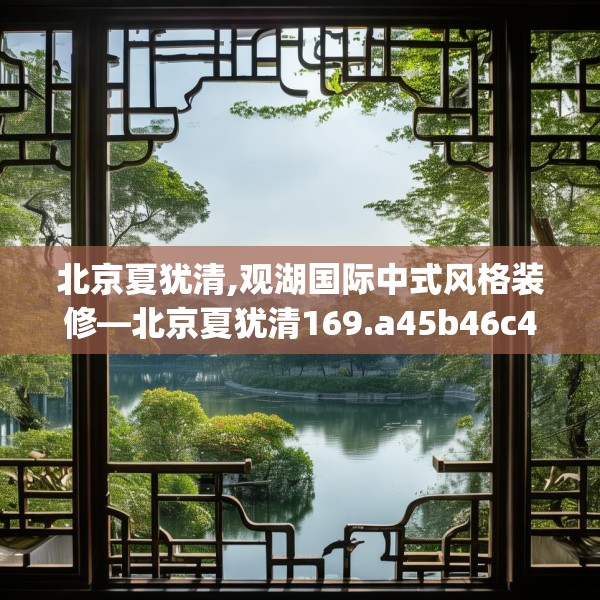 北京夏犹清,观湖国际中式风格装修—北京夏犹清169.a45b46c49fgy.56fdsfds