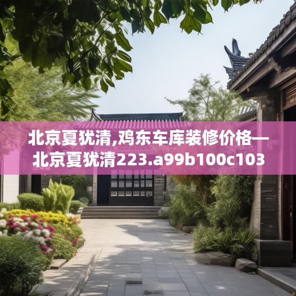 北京夏犹清,鸡东车库装修价格—北京夏犹清223.a99b100c103fgy.110fdsfds