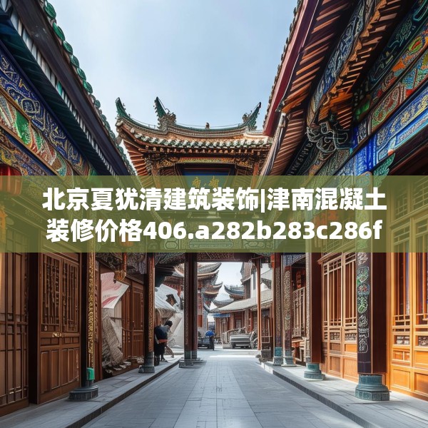 北京夏犹清建筑装饰|津南混凝土装修价格406.a282b283c286fgy.293sdA