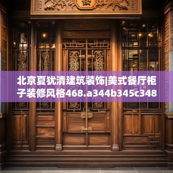 北京夏犹清建筑装饰|美式餐厅柜子装修风格468.a344b345c348fgy.355nbn