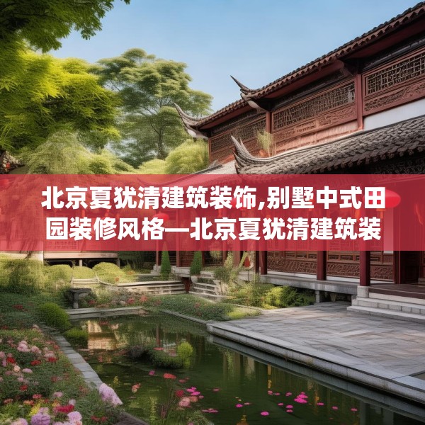 北京夏犹清建筑装饰,别墅中式田园装修风格—北京夏犹清建筑装饰589.a465b466c469fgy.476poiy