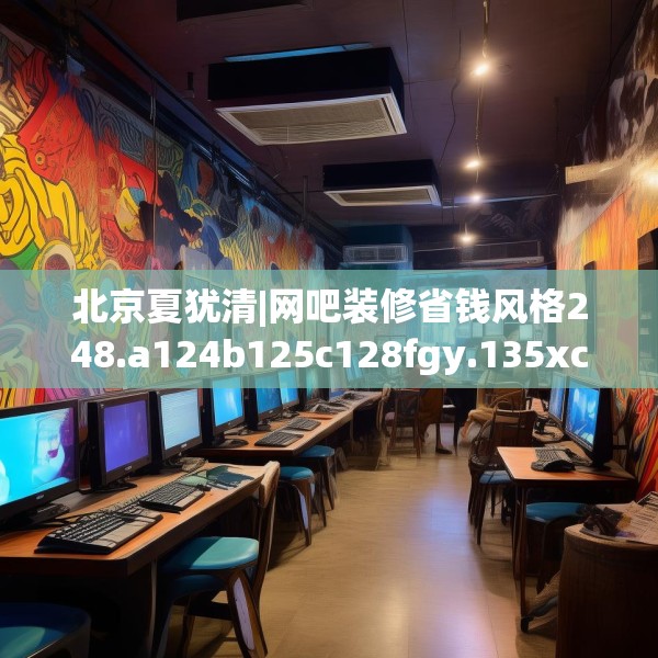 北京夏犹清|网吧装修省钱风格248.a124b125c128fgy.135xczxv