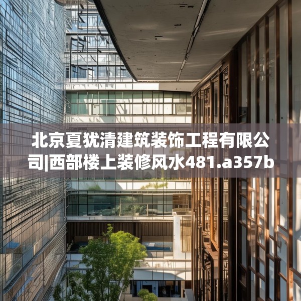 北京夏犹清建筑装饰工程有限公司|西部楼上装修风水481.a357b358c361fgy.368poiy