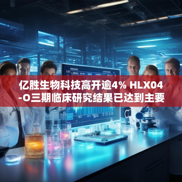 亿胜生物科技高开逾4% HLX04-O三期临床研究结果已达到主要研究终点