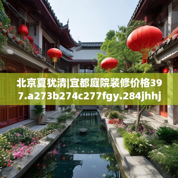 北京夏犹清|宜都庭院装修价格397.a273b274c277fgy.284jhhj