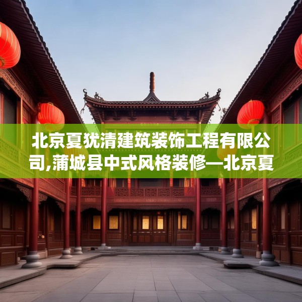 北京夏犹清建筑装饰工程有限公司,蒲城县中式风格装修—北京夏犹清建筑装饰工程有限公司273.a149b150c153fgy.160uyk