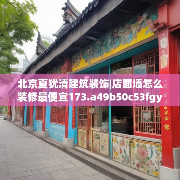 北京夏犹清建筑装饰|店面墙怎么装修最便宜173.a49b50c53fgy.60cvcx