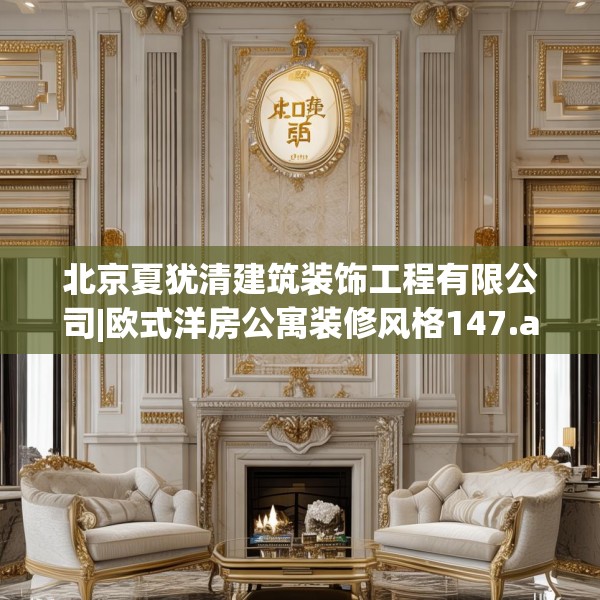 北京夏犹清建筑装饰工程有限公司|欧式洋房公寓装修风格147.a23b24c27fgy.34uyk