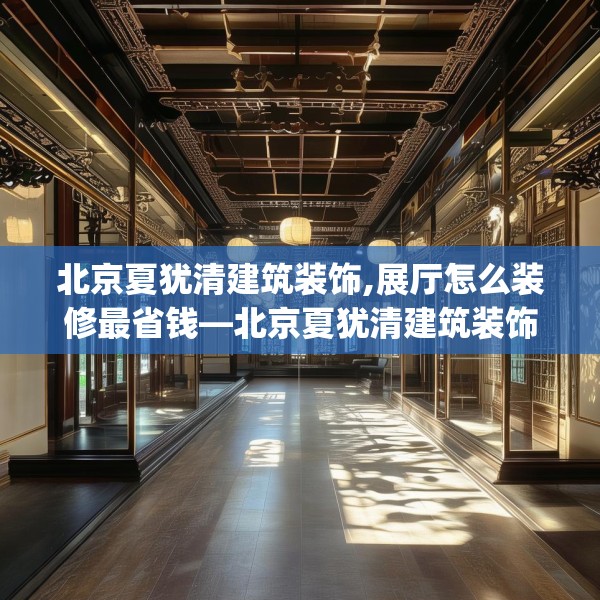 北京夏犹清建筑装饰,展厅怎么装修最省钱—北京夏犹清建筑装饰370.a246b247c250fgy.257sdA
