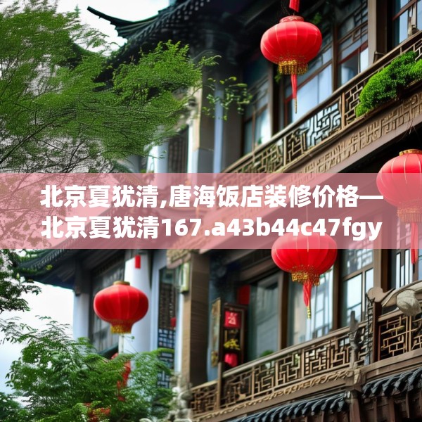 北京夏犹清,唐海饭店装修价格—北京夏犹清167.a43b44c47fgy.54fds