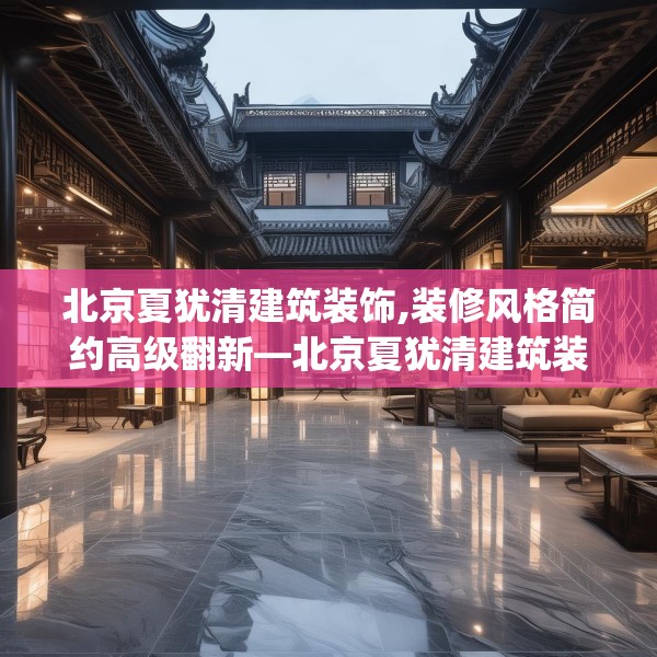 北京夏犹清建筑装饰,装修风格简约高级翻新—北京夏犹清建筑装饰257.a133b134c137fgy.144fds