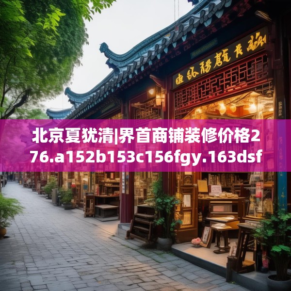 北京夏犹清|界首商铺装修价格276.a152b153c156fgy.163dsfds