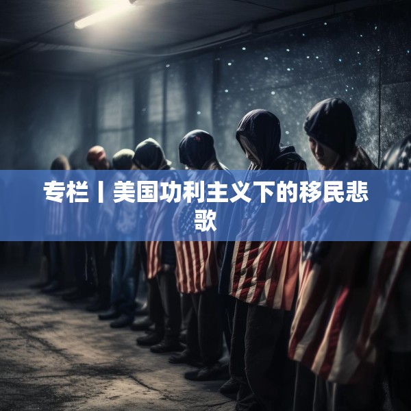 专栏丨美国功利主义下的移民悲歌