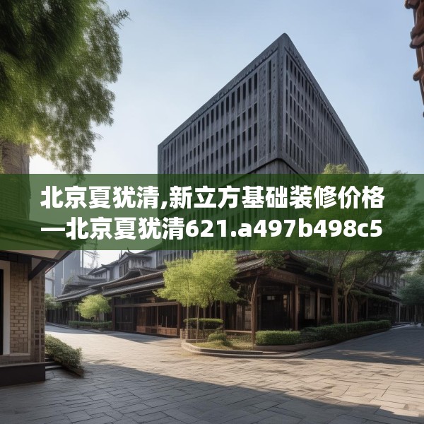 北京夏犹清,新立方基础装修价格—北京夏犹清621.a497b498c501fgy508