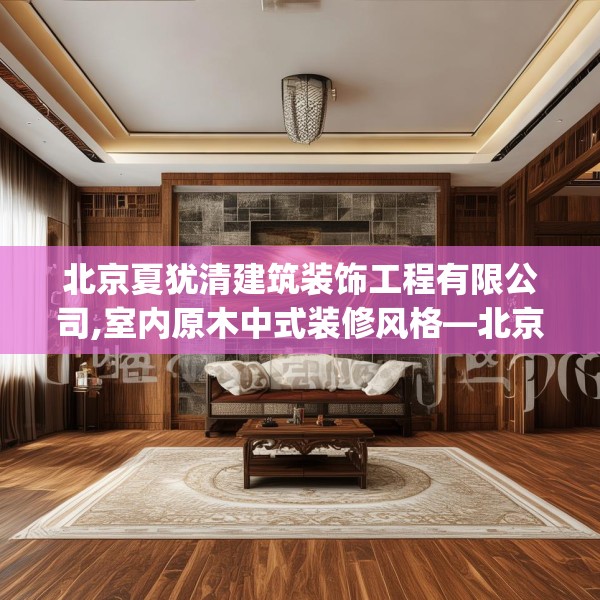 北京夏犹清建筑装饰工程有限公司,室内原木中式装修风格—北京夏犹清建筑装饰工程有限公司597.a473b474c477fgy.484uyk