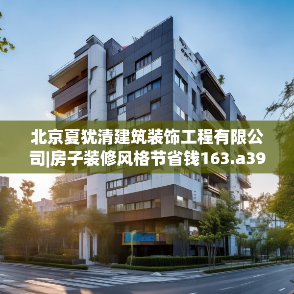 北京夏犹清建筑装饰工程有限公司|房子装修风格节省钱163.a39b40c43fgy.50jhhj