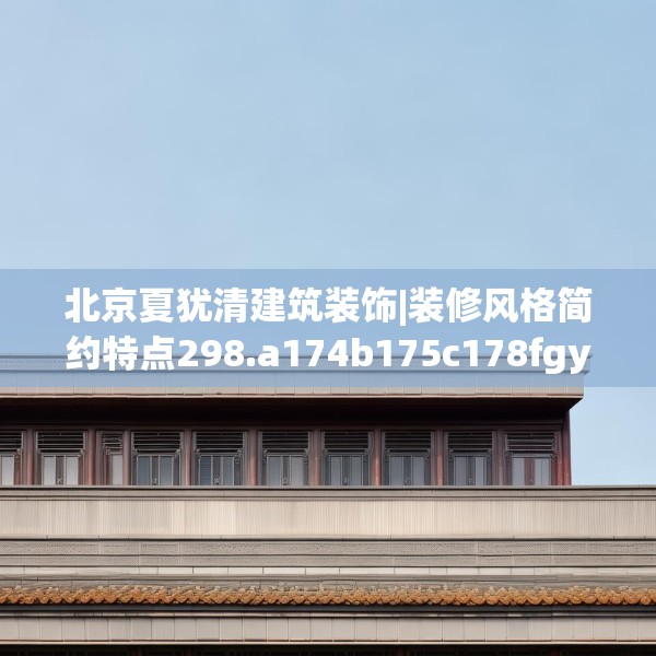 北京夏犹清建筑装饰|装修风格简约特点298.a174b175c178fgy.185sdA