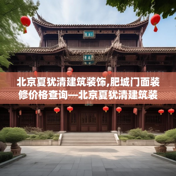北京夏犹清建筑装饰,肥城门面装修价格查询—北京夏犹清建筑装饰162.a38b39c42fgy.49nbn