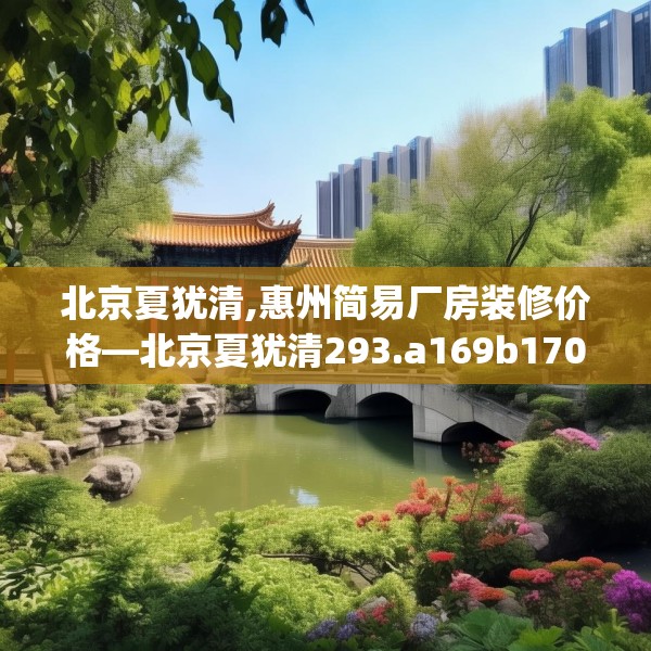 北京夏犹清,惠州简易厂房装修价格—北京夏犹清293.a169b170c173fgy.180fds
