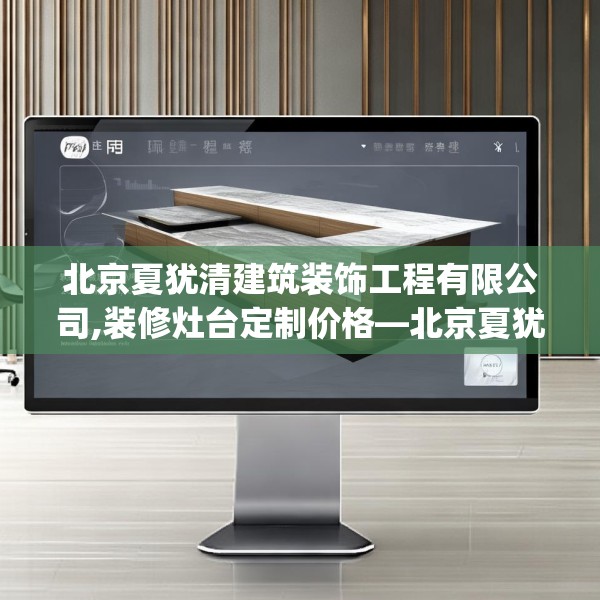 北京夏犹清建筑装饰工程有限公司,装修灶台定制价格—北京夏犹清建筑装饰工程有限公司255.a131b132c135fgy.142uyk