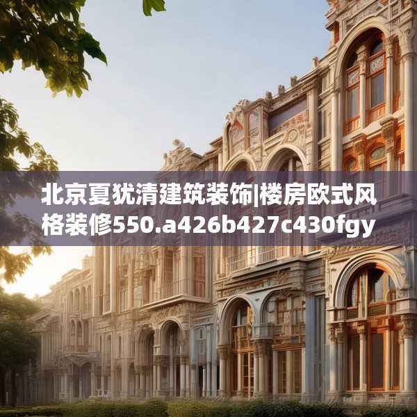 北京夏犹清建筑装饰|楼房欧式风格装修550.a426b427c430fgy.437sdA