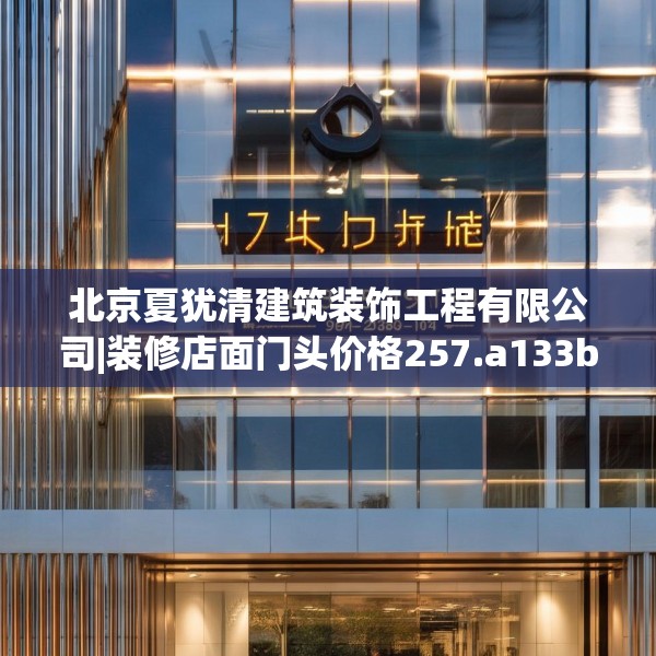 北京夏犹清建筑装饰工程有限公司|装修店面门头价格257.a133b134c137fgy.144fds
