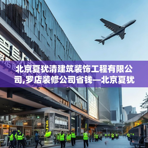 北京夏犹清建筑装饰工程有限公司,罗店装修公司省钱—北京夏犹清建筑装饰工程有限公司504.a380b381c384fgy.391nbn