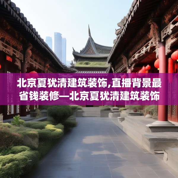 北京夏犹清建筑装饰,直播背景最省钱装修—北京夏犹清建筑装饰567.a443b444c447fgy.454fghfd