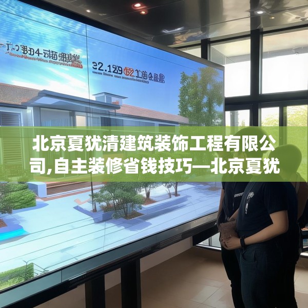 北京夏犹清建筑装饰工程有限公司,自主装修省钱技巧—北京夏犹清建筑装饰工程有限公司323.a199b200c203fgy.210bnbn