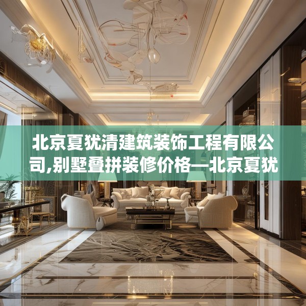 北京夏犹清建筑装饰工程有限公司,别墅叠拼装修价格—北京夏犹清建筑装饰工程有限公司360.a236b237c240fgy.247nbn