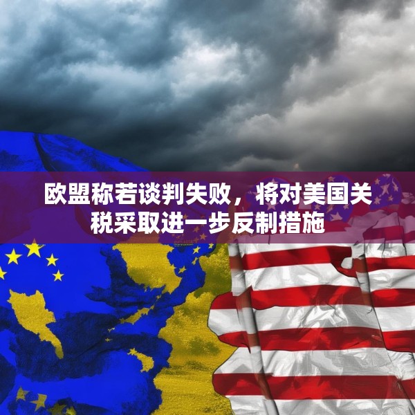 欧盟称若谈判失败，将对美国关税采取进一步反制措施