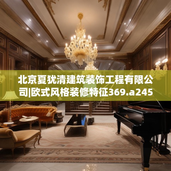 北京夏犹清建筑装饰工程有限公司|欧式风格装修特征369.a245b246c249fgy.256fghfd