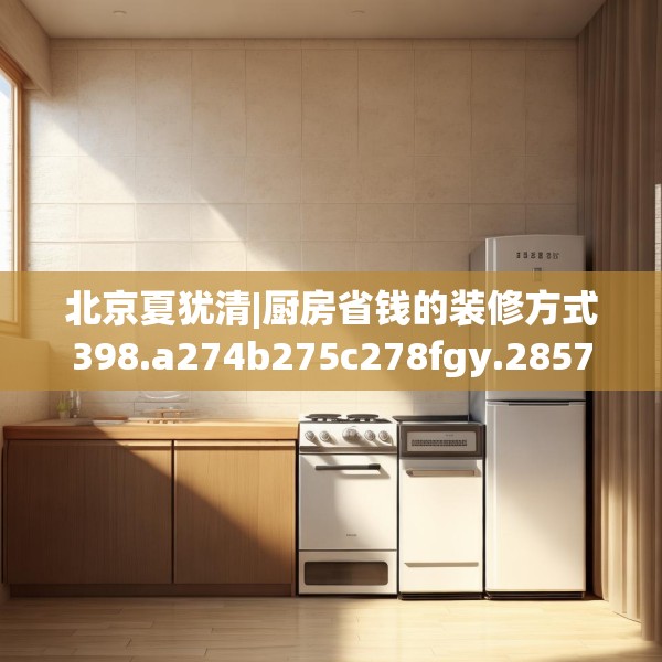 北京夏犹清|厨房省钱的装修方式398.a274b275c278fgy.28576669