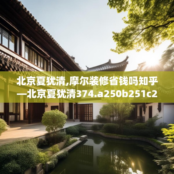 北京夏犹清,摩尔装修省钱吗知乎—北京夏犹清374.a250b251c254fgy.261xczxv