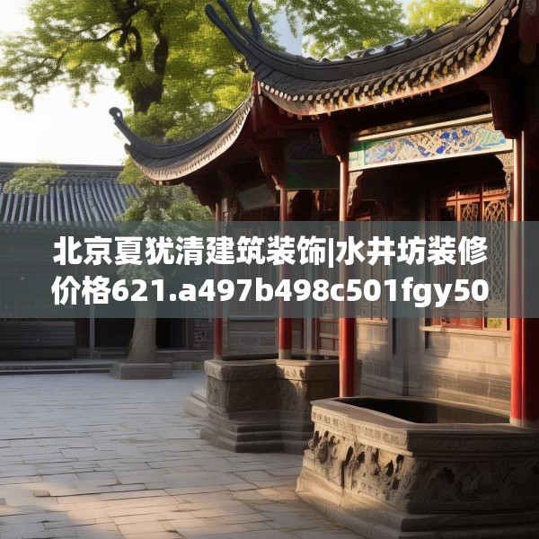 北京夏犹清建筑装饰|水井坊装修价格621.a497b498c501fgy508