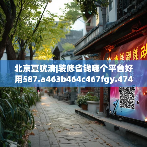北京夏犹清|装修省钱哪个平台好用587.a463b464c467fgy.474cvcx