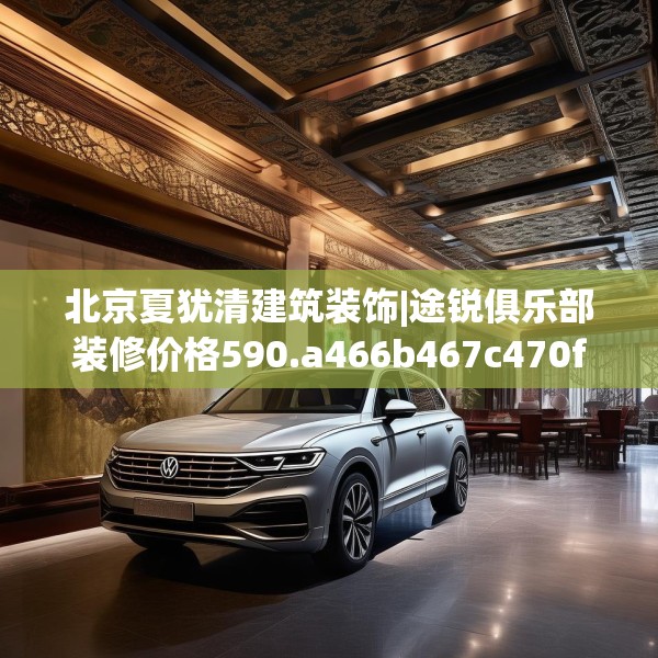 北京夏犹清建筑装饰|途锐俱乐部装修价格590.a466b467c470fgy.477xczxv