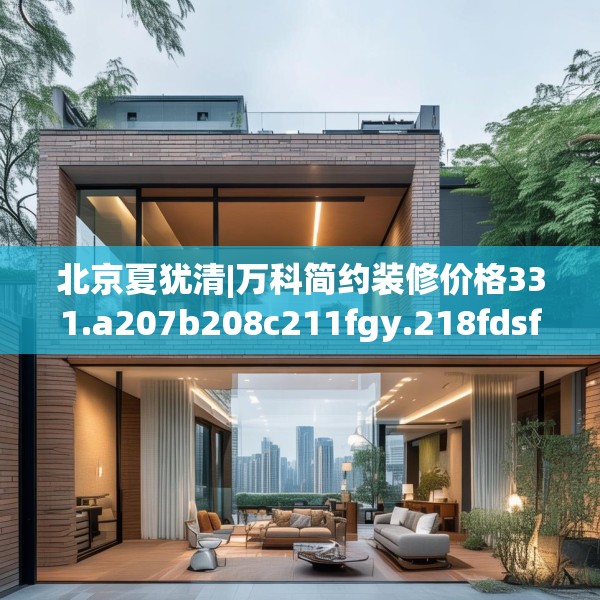 北京夏犹清|万科简约装修价格331.a207b208c211fgy.218fdsfds