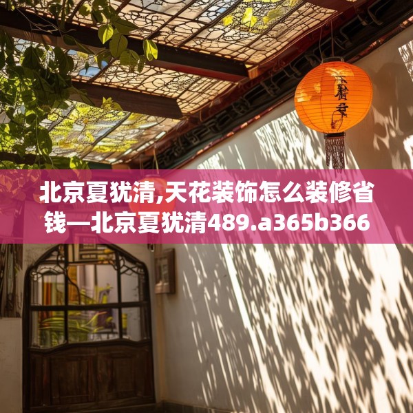 北京夏犹清,天花装饰怎么装修省钱—北京夏犹清489.a365b366c369fgy.376uyk