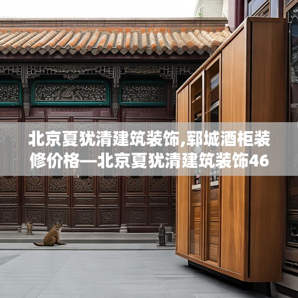 北京夏犹清建筑装饰,郓城酒柜装修价格—北京夏犹清建筑装饰463.a339b340c343fgy.350poiy