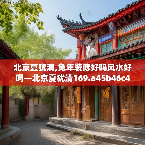 北京夏犹清,兔年装修好吗风水好吗—北京夏犹清169.a45b46c49fgy.56fdsfds