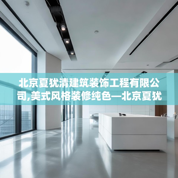 北京夏犹清建筑装饰工程有限公司,美式风格装修纯色—北京夏犹清建筑装饰工程有限公司136.a12b13c16fgy.23sdA